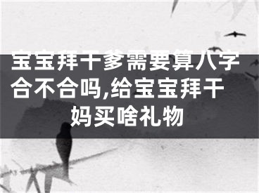 宝宝拜干爹需要算八字合不合吗,给宝宝拜干妈买啥礼物