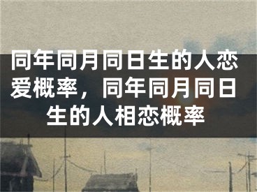 同年同月同日生的人恋爱概率，同年同月同日生的人相恋概率