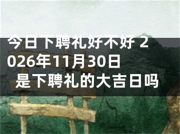 今日下聘礼好不好 2026年11月30日是下聘礼的大吉日吗