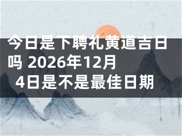 今日是下聘礼黄道吉日吗 2026年12月4日是不是最佳日期