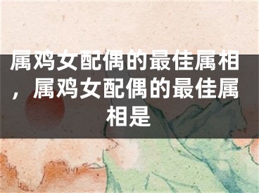 属鸡女配偶的最佳属相，属鸡女配偶的最佳属相是