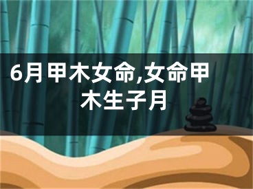 6月甲木女命,女命甲木生子月