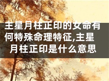 主星月柱正印的女命有何特殊命理特征,主星月柱正印是什么意思