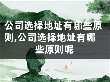 公司选择地址有哪些原则,公司选择地址有哪些原则呢