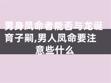 男身凤命者能否与龙诞育子嗣,男人凤命要注意些什么