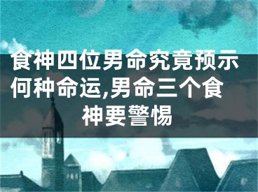 食神四位男命究竟预示何种命运,男命三个食神要警惕