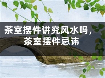 茶室摆件讲究风水吗，茶室摆件忌讳