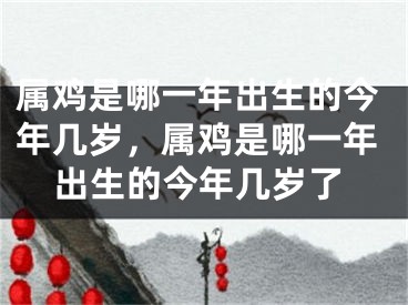 属鸡是哪一年出生的今年几岁，属鸡是哪一年出生的今年几岁了