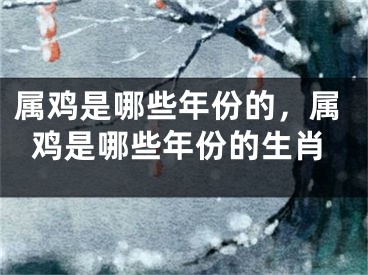 属鸡是哪些年份的，属鸡是哪些年份的生肖