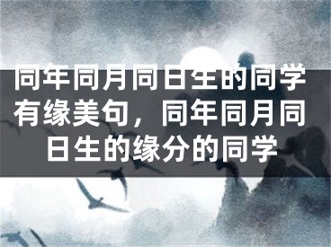 同年同月同日生的同学有缘美句，同年同月同日生的缘分的同学