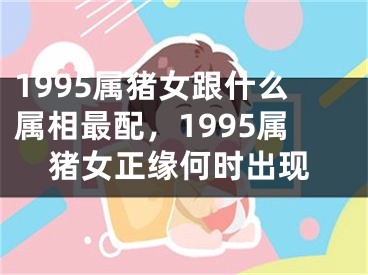 1995属猪女跟什么属相最配，1995属猪女正缘何时出现