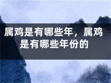 属鸡是有哪些年，属鸡是有哪些年份的
