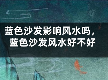 蓝色沙发影响风水吗，蓝色沙发风水好不好