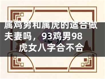 属鸡男和属虎的适合做夫妻吗，93鸡男98虎女八字合不合