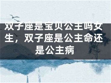 双子座是宝贝公主吗女生，双子座是公主命还是公主病