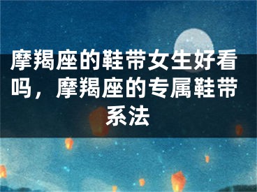 摩羯座的鞋带女生好看吗,摩羯座的专属鞋带系法