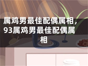 属鸡男最佳配偶属相，93属鸡男最佳配偶属相