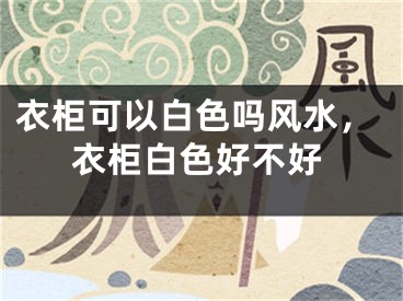 衣柜可以白色吗风水，衣柜白色好不好