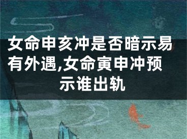 女命申亥冲是否暗示易有外遇,女命寅申冲预示谁出轨
