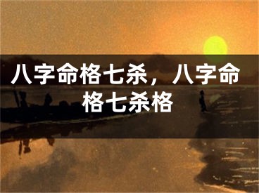 八字命格七杀，八字命格七杀格