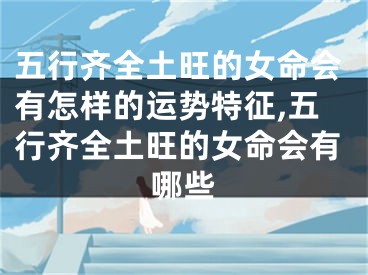 五行齐全土旺的女命会有怎样的运势特征,五行齐全土旺的女命会有哪些