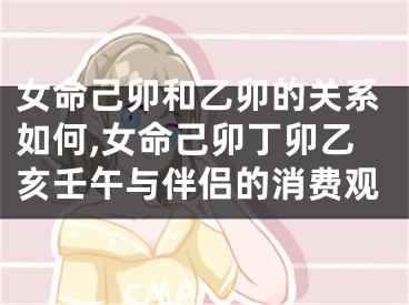 女命己卯和乙卯的关系如何,女命己卯丁卯乙亥壬午与伴侣的消费观