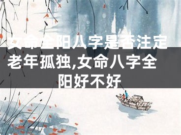 女命全阳八字是否注定老年孤独,女命八字全阳好不好