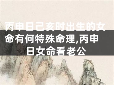 丙申日己亥时出生的女命有何特殊命理,丙申日女命看老公