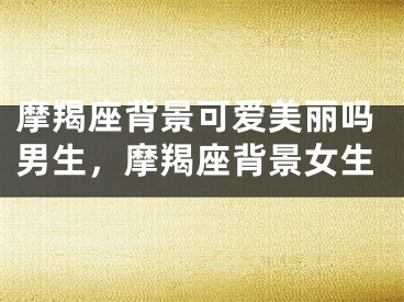 摩羯座背景可爱美丽吗男生，摩羯座背景女生