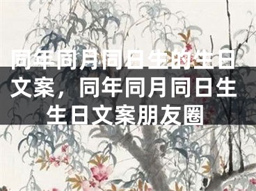 同年同月同日生的生日文案，同年同月同日生生日文案朋友圈