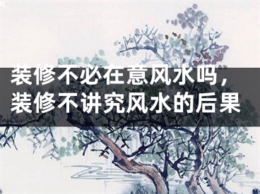 装修不必在意风水吗，装修不讲究风水的后果