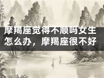 摩羯座觉得不顺吗女生怎么办,摩羯座很不好
