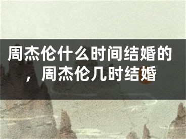 周杰伦什么时间结婚的，周杰伦几时结婚