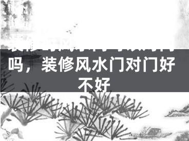 装修时风水门可以对门吗，装修风水门对门好不好
