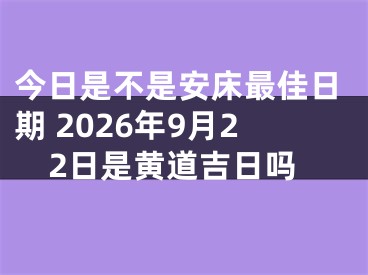 今日是不是安床最佳日期 2026年9月22日是黄道吉日吗