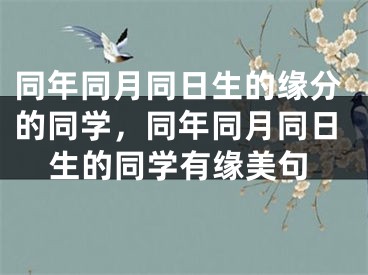 同年同月同日生的缘分的同学，同年同月同日生的同学有缘美句