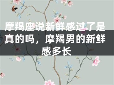 摩羯座说新鲜感过了是真的吗,摩羯男的新鲜感多长