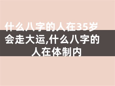 什么八字的人在35岁会走大运,什么八字的人在体制内