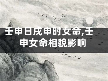 壬申日戌申时女命,壬申女命相貌影响