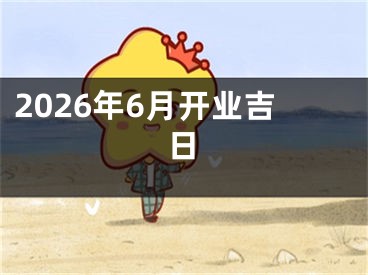 2026年6月开业吉日