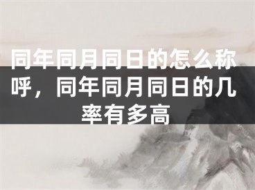 同年同月同日的怎么称呼，同年同月同日的几率有多高