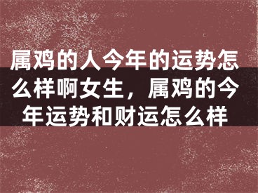 属鸡的人今年的运势怎么样啊女生，属鸡的今年运势和财运怎么样