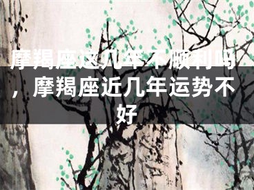 摩羯座这几年不顺利吗，摩羯座近几年运势不好