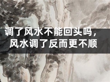 调了风水不能回头吗，风水调了反而更不顺
