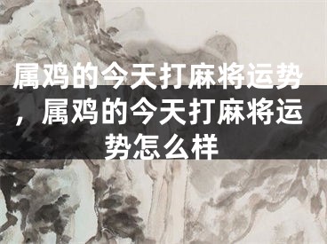 属鸡的今天打麻将运势，属鸡的今天打麻将运势怎么样