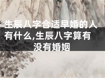 生辰八字合适早婚的人有什么,生辰八字算有没有婚姻