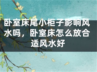 卧室床尾小柜子影响风水吗，卧室床怎么放合适风水好