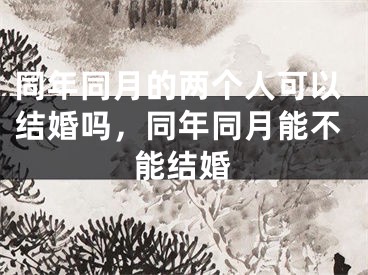 同年同月的两个人可以结婚吗,同年同月能不能结婚