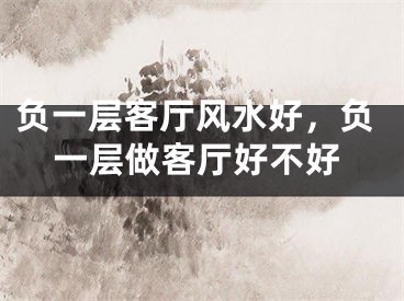 负一层客厅风水好，负一层做客厅好不好