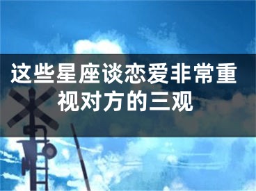 这些星座谈恋爱非常重视对方的三观